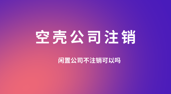 【空殼公司注銷(xiāo)】閑置的公司可以不用注銷(xiāo)嗎？