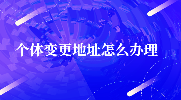 個(gè)體變更地址怎么辦(個(gè)體工商戶(hù)注冊(cè)地址變更)