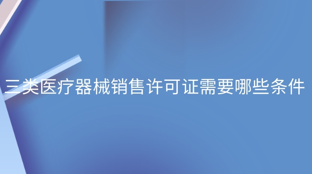 三類醫(yī)療器械銷售許可證辦理流程(三類醫(yī)療器械經營許可證怎么選)