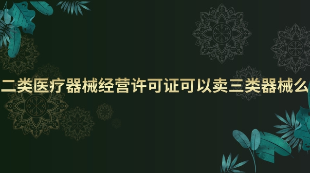 二類(lèi)醫(yī)療器械經(jīng)營(yíng)許可證可以賣(mài)三類(lèi)器械么 二類(lèi)醫(yī)療器械經(jīng)營(yíng)許可證和備案有什么區(qū)別